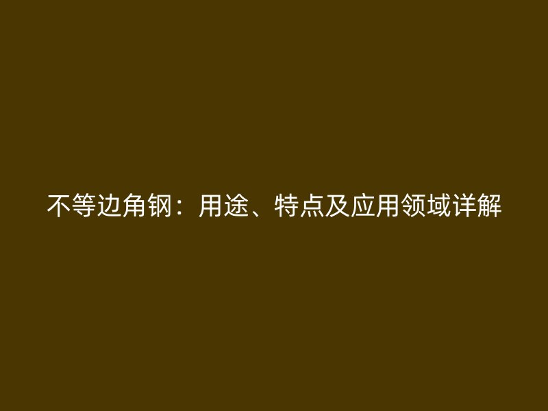 不等边角钢：用途、特点及应用领域详解