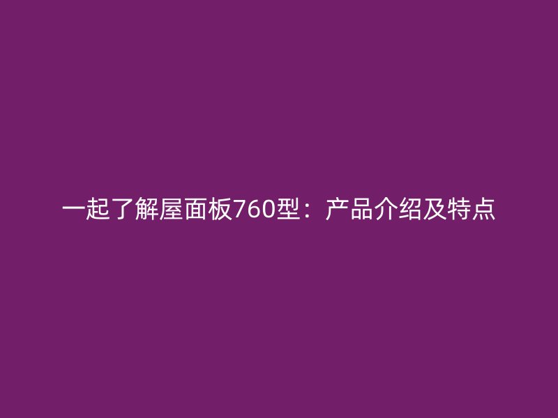 一起了解屋面板760型：产品介绍及特点