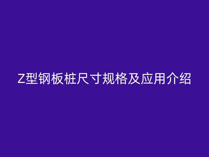 Z型钢板桩尺寸规格及应用介绍