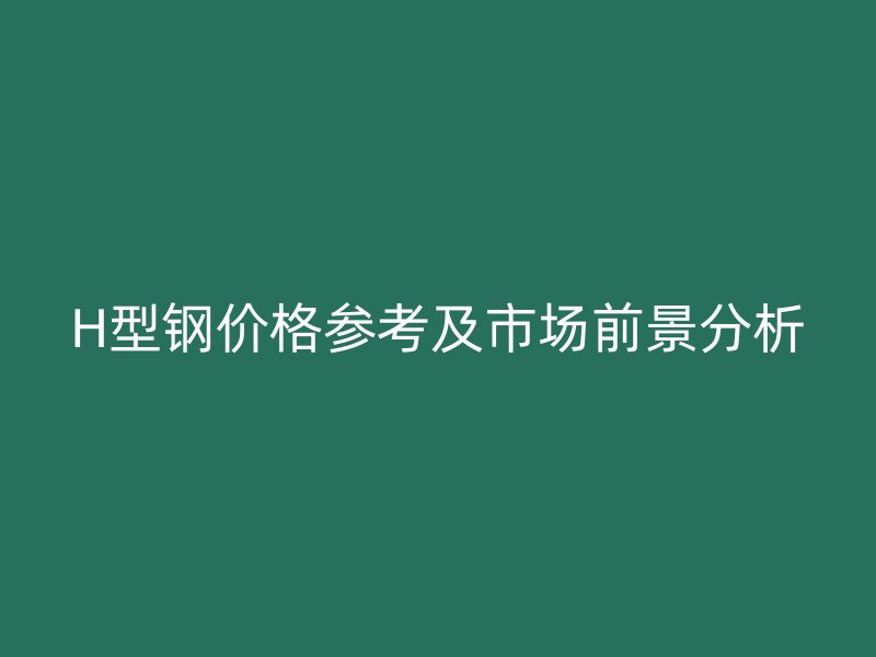 H型钢价格参考及市场前景分析