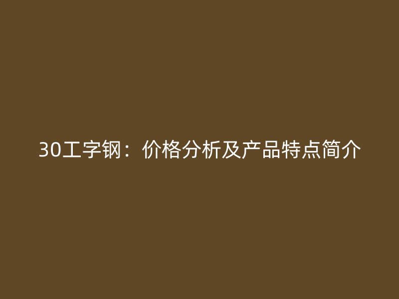30工字钢：价格分析及产品特点简介