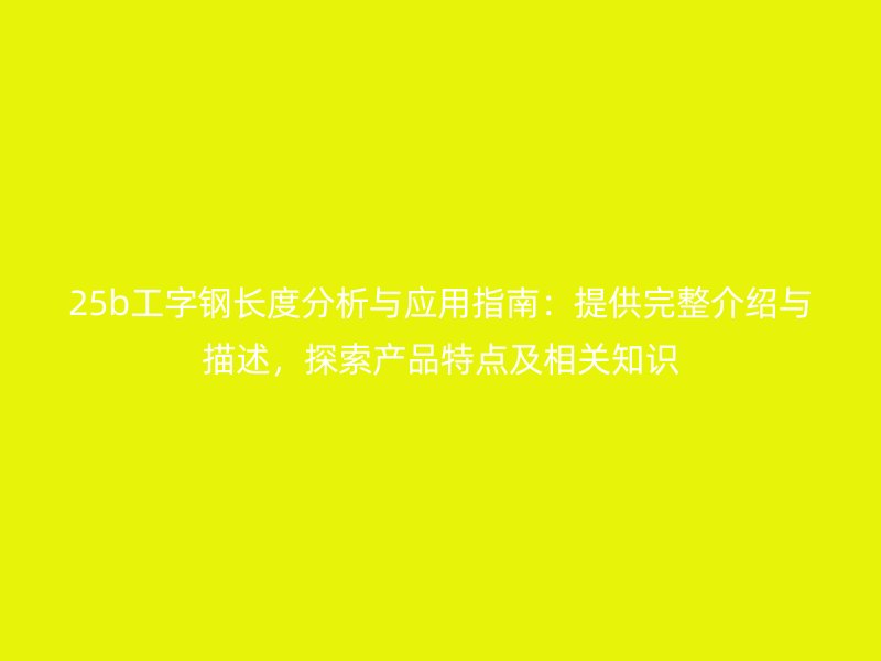 25b工字钢长度分析与应用指南：提供完整介绍与描述，探索产品特点及相关知识