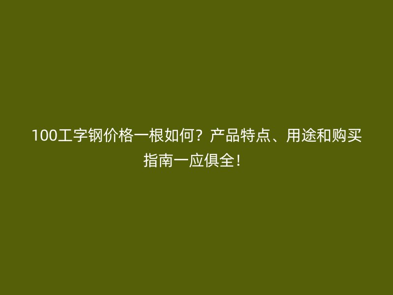 100工字钢价格一根如何？产品特点、用途和购买指南一应俱全！