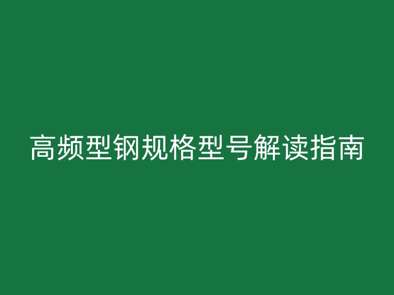 高频型钢规格型号解读指南