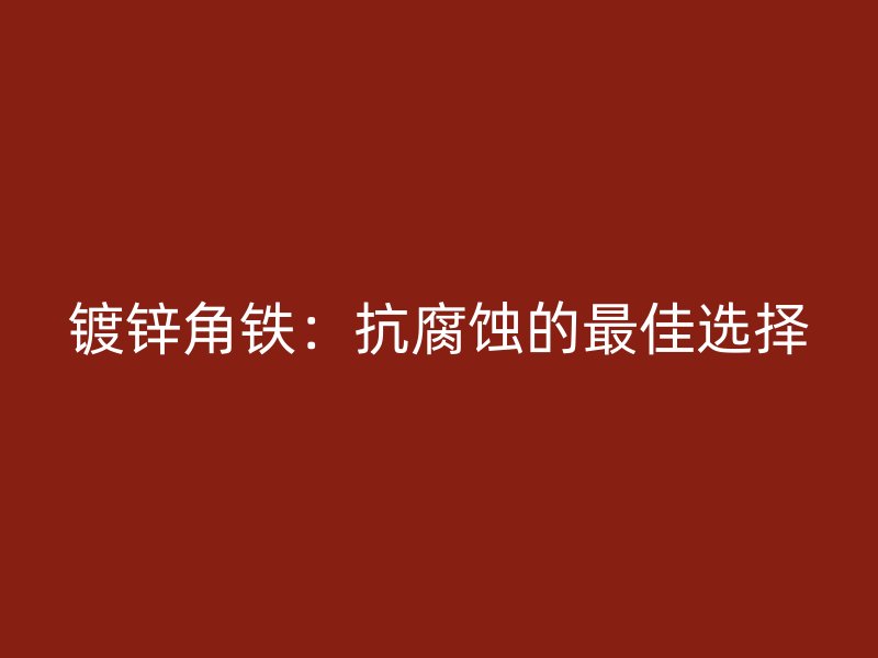 镀锌角铁：抗腐蚀的最佳选择