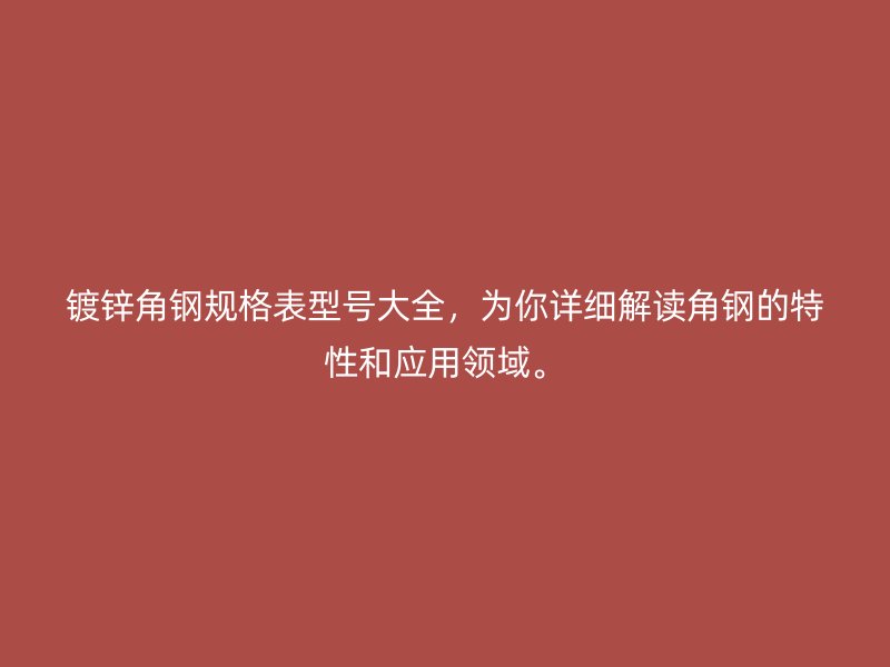 镀锌角钢规格表型号大全，为你详细解读角钢的特性和应用领域。