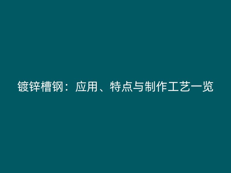 镀锌槽钢：应用、特点与制作工艺一览