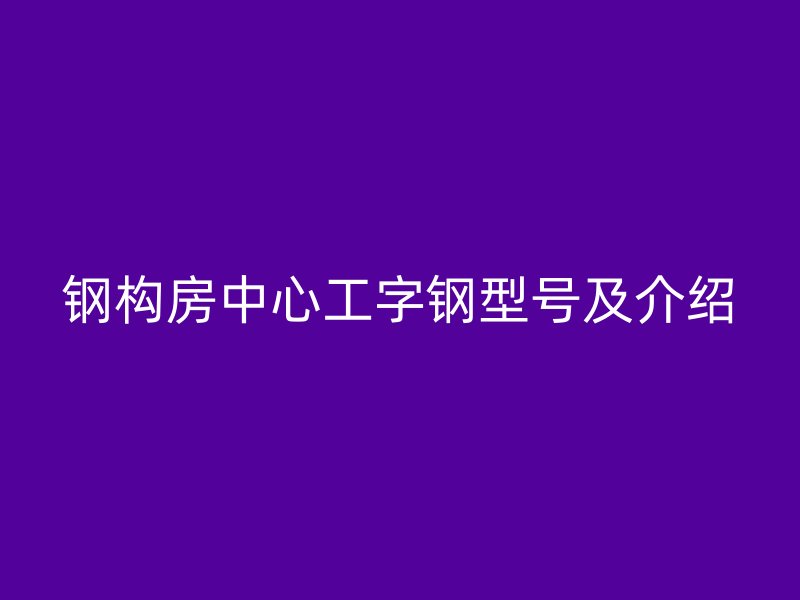 钢构房中心工字钢型号及介绍