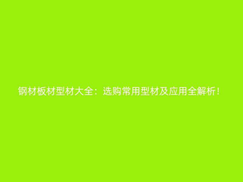 钢材板材型材大全：选购常用型材及应用全解析！