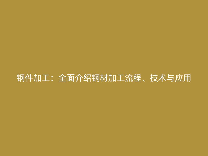 钢件加工：全面介绍钢材加工流程、技术与应用