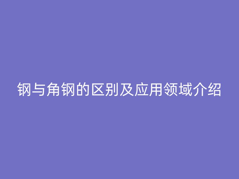 钢与角钢的区别及应用领域介绍