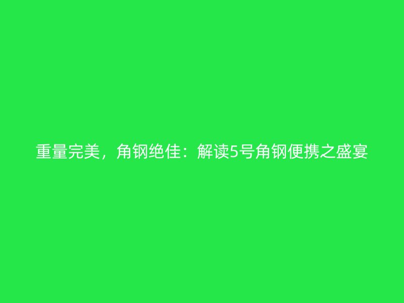 重量完美，角钢绝佳：解读5号角钢便携之盛宴