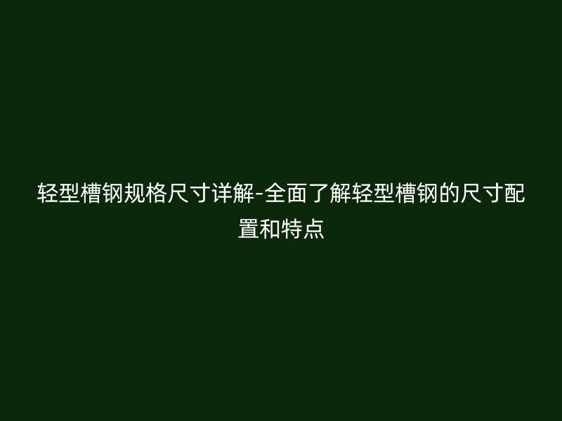 轻型槽钢规格尺寸详解-全面了解轻型槽钢的尺寸配置和特点
