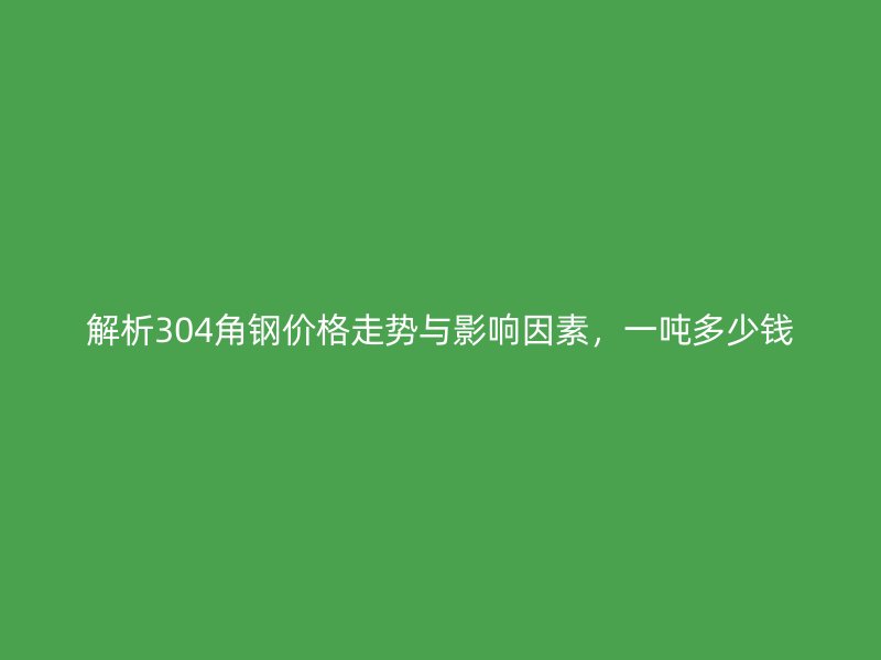 解析304角钢价格走势与影响因素，一吨多少钱