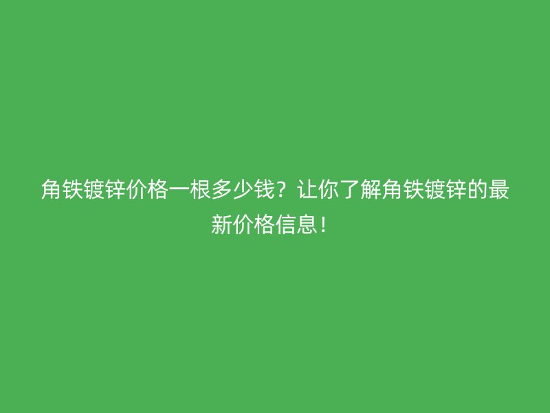 角铁镀锌价格一根多少钱？让你了解角铁镀锌的最新价格信息！