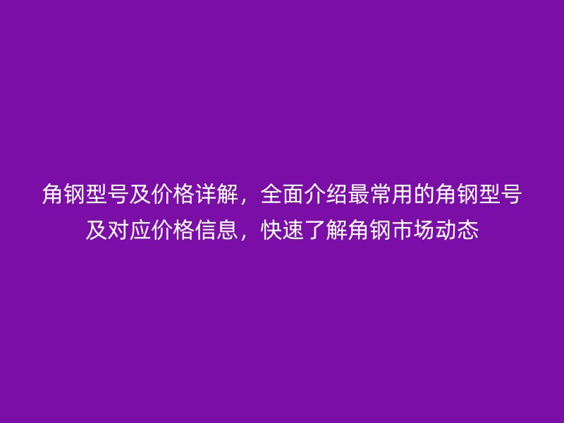 角钢型号及价格详解，全面介绍最常用的角钢型号及对应价格信息，快速了解角钢市场动态