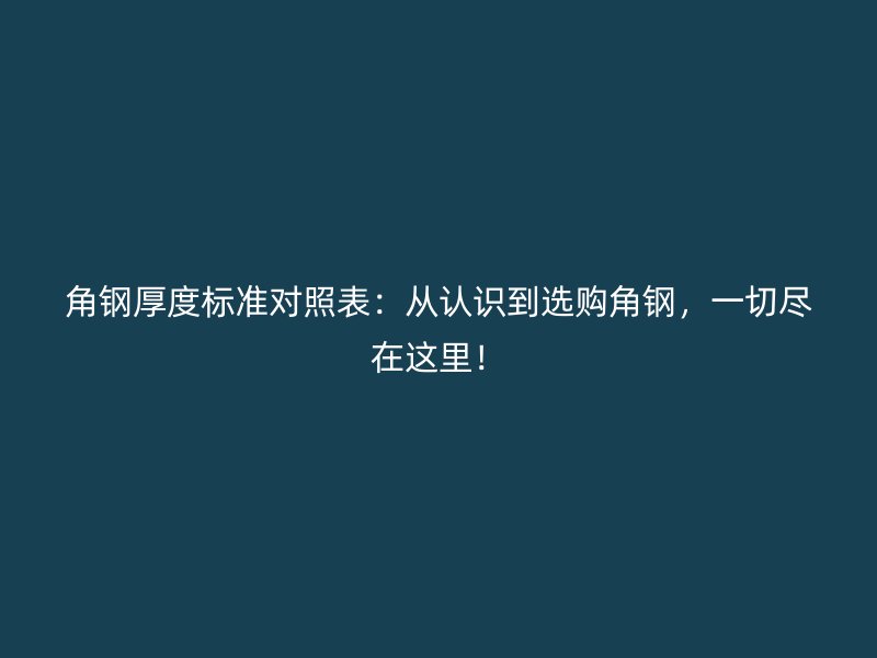 角钢厚度标准对照表：从认识到选购角钢，一切尽在这里！