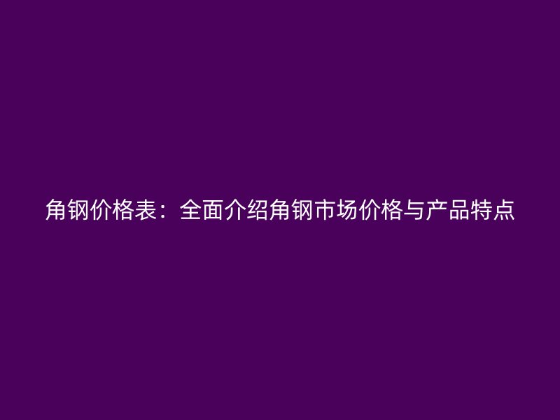 角钢价格表：全面介绍角钢市场价格与产品特点