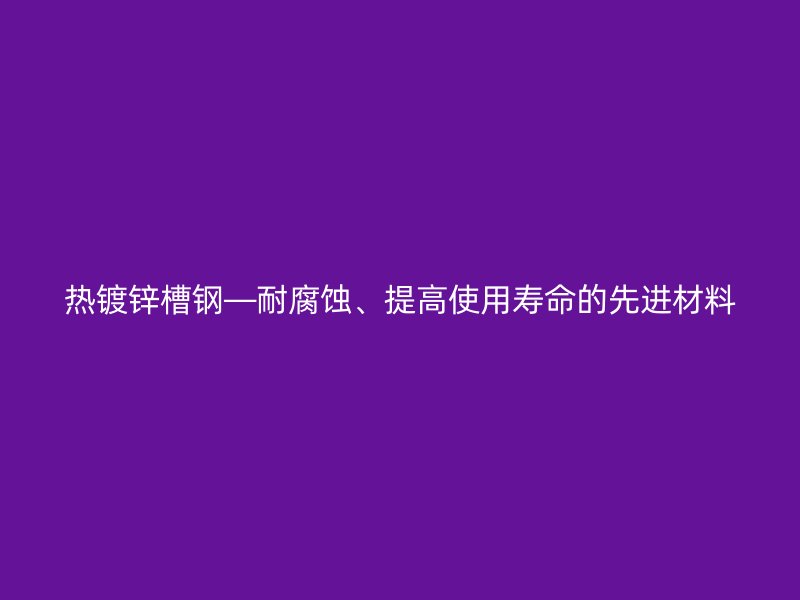 热镀锌槽钢—耐腐蚀、提高使用寿命的先进材料