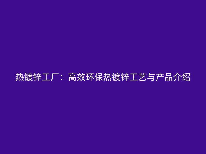 热镀锌工厂：高效环保热镀锌工艺与产品介绍