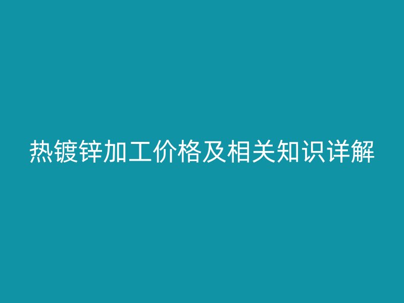 热镀锌加工价格及相关知识详解