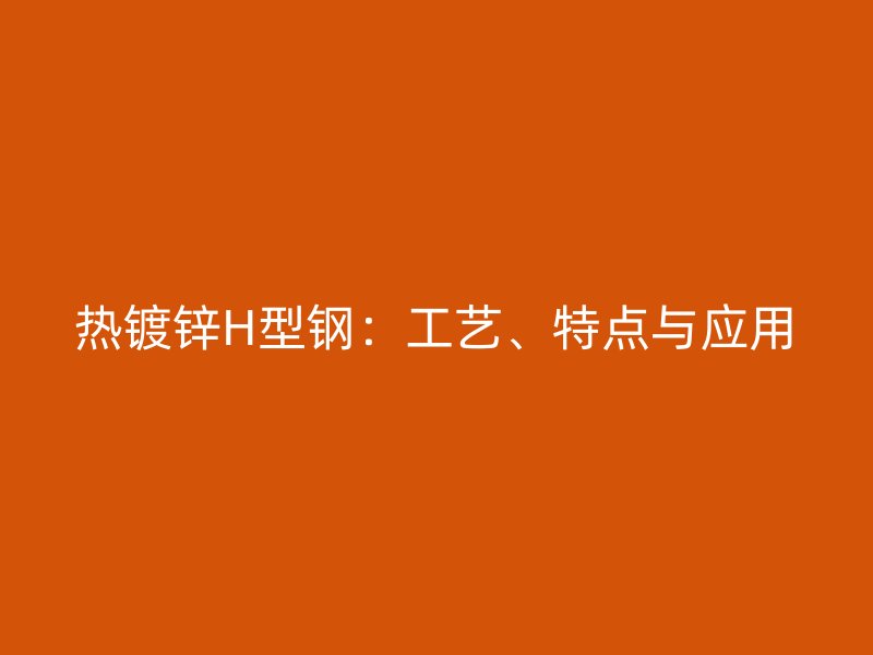 热镀锌H型钢：工艺、特点与应用
