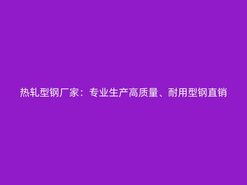热轧型钢厂家：专业生产高质量、耐用型钢直销