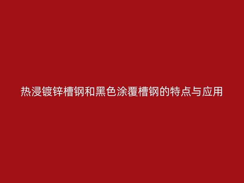 热浸镀锌槽钢和黑色涂覆槽钢的特点与应用