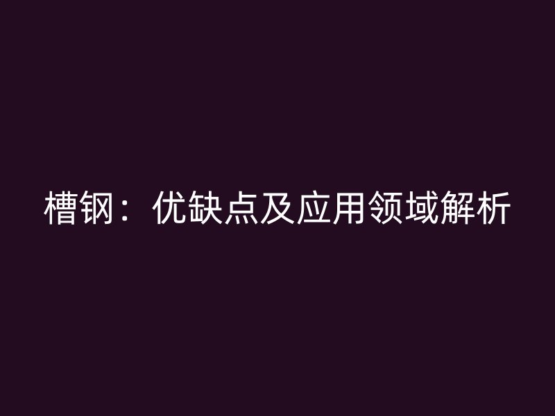 槽钢：优缺点及应用领域解析