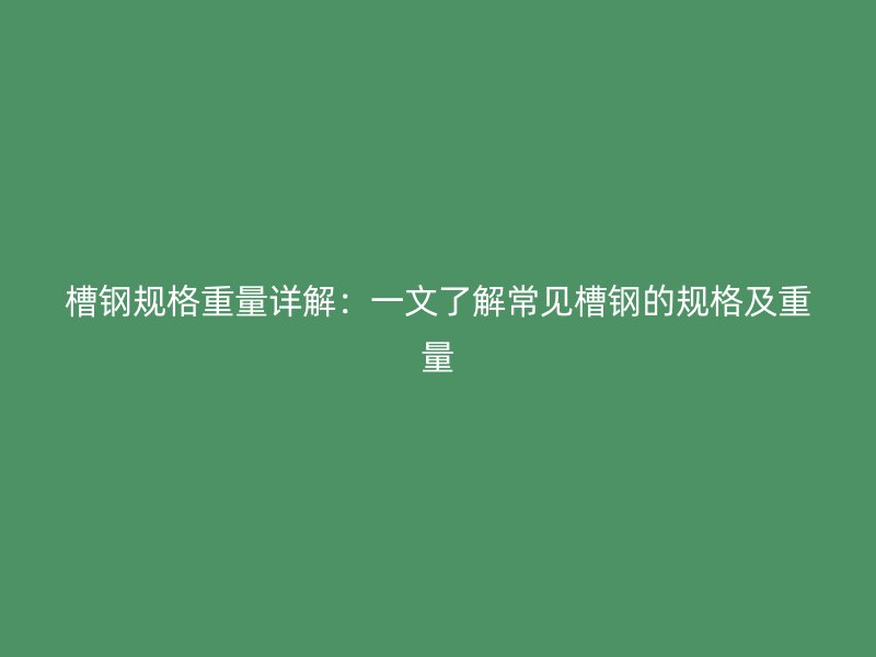 槽钢规格重量详解：一文了解常见槽钢的规格及重量