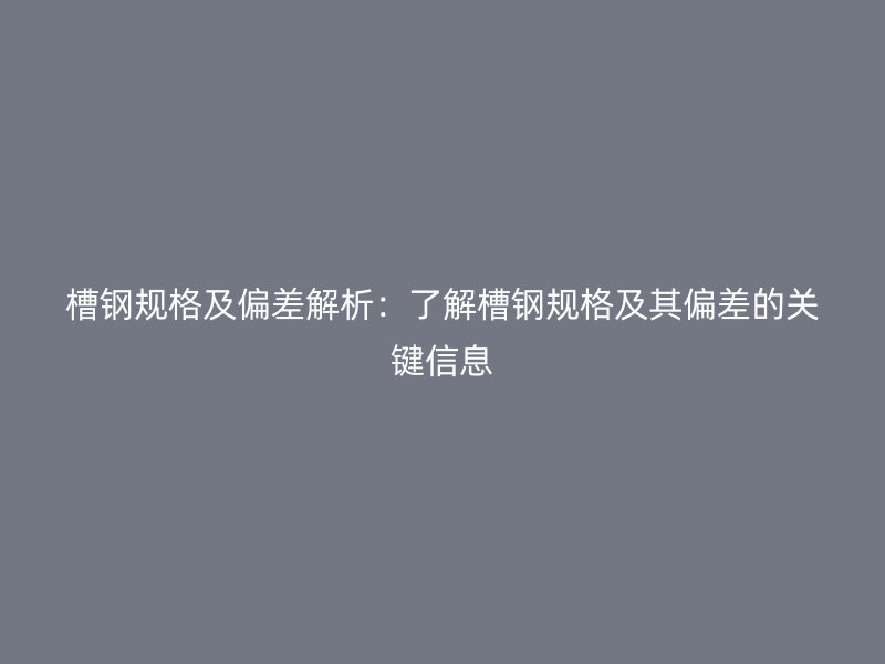 槽钢规格及偏差解析：了解槽钢规格及其偏差的关键信息