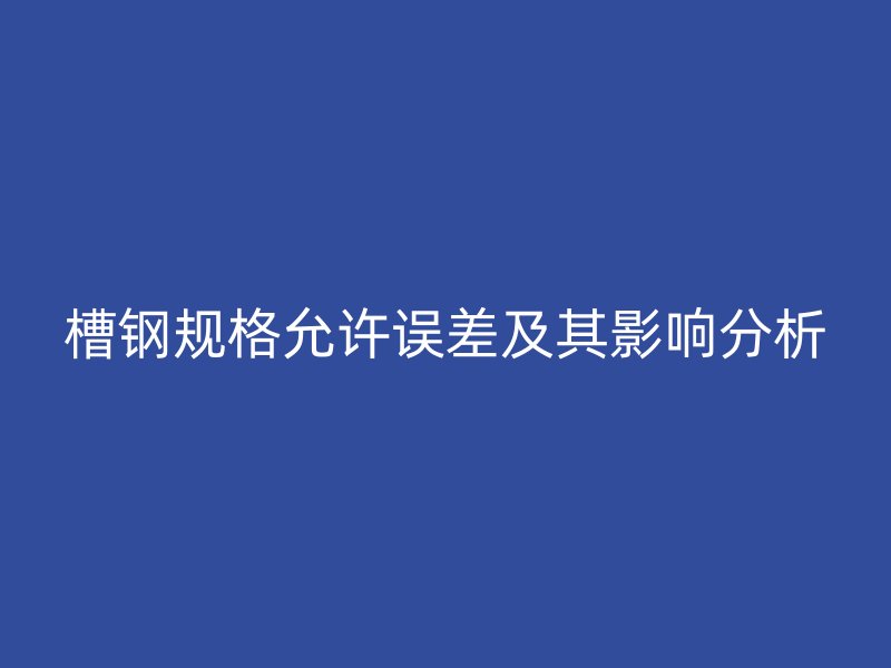 槽钢规格允许误差及其影响分析