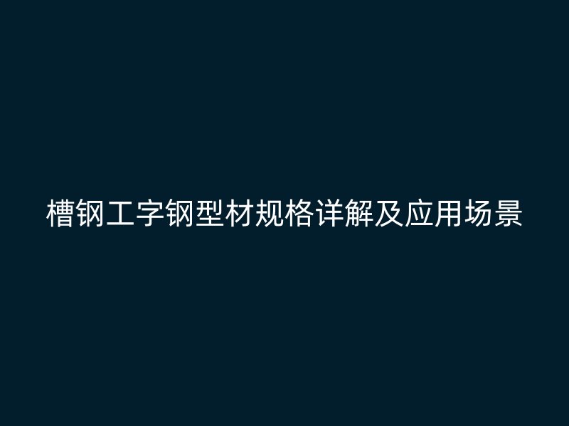 槽钢工字钢型材规格详解及应用场景