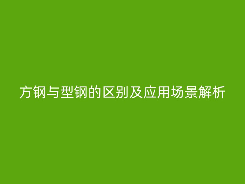 方钢与型钢的区别及应用场景解析