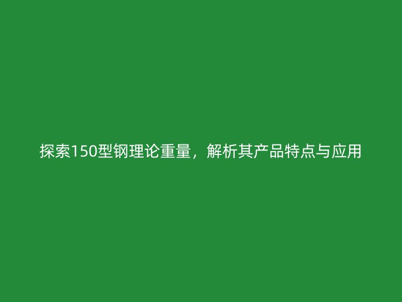 探索150型钢理论重量，解析其产品特点与应用
