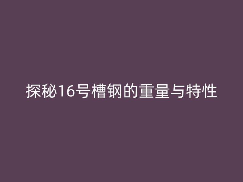 探秘16号槽钢的重量与特性