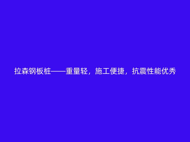 拉森钢板桩——重量轻，施工便捷，抗震性能优秀