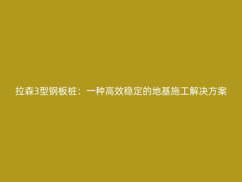 拉森3型钢板桩：一种高效稳定的地基施工解决方案