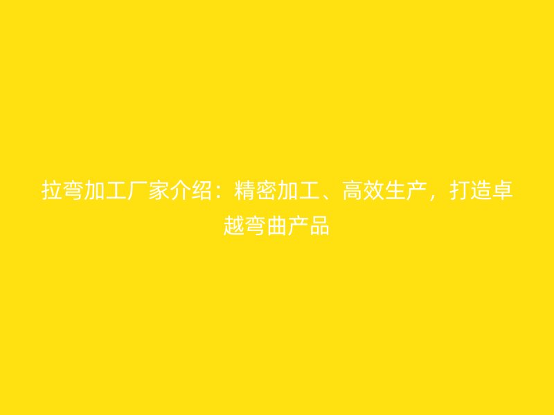 拉弯加工厂家介绍：精密加工、高效生产，打造卓越弯曲产品