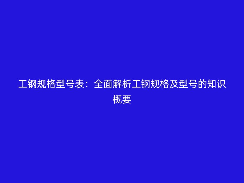 工钢规格型号表：全面解析工钢规格及型号的知识概要