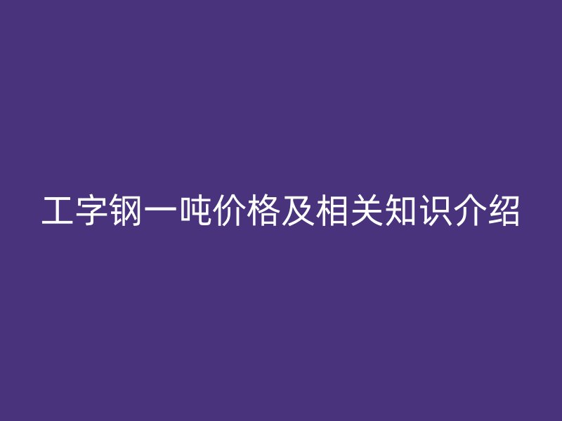 工字钢一吨价格及相关知识介绍
