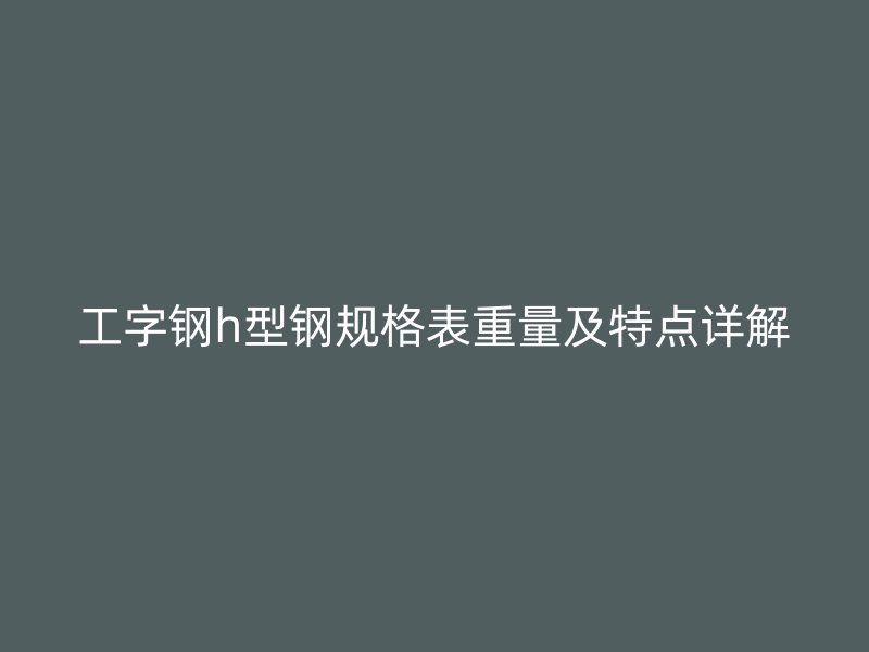 工字钢h型钢规格表重量及特点详解