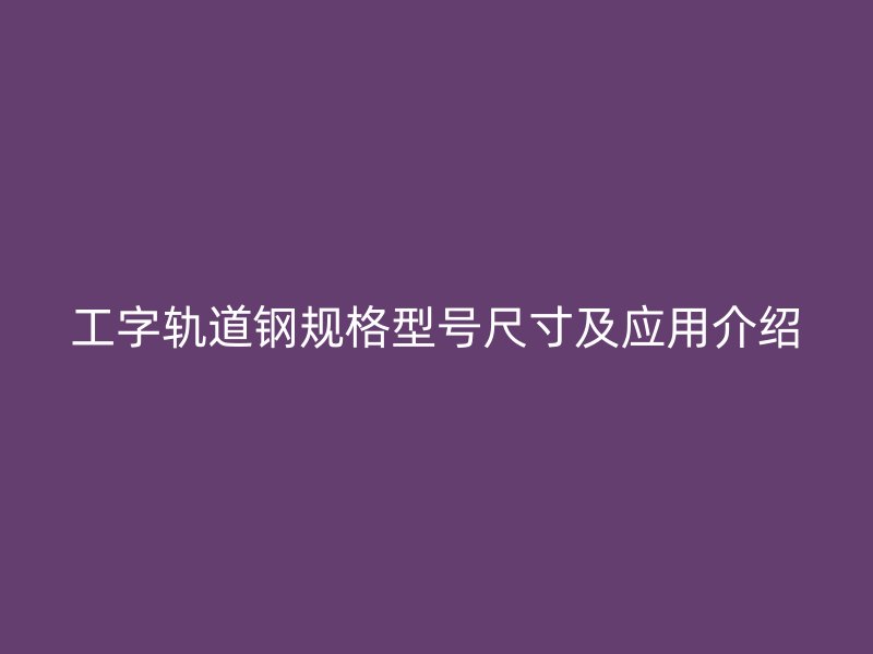 工字轨道钢规格型号尺寸及应用介绍