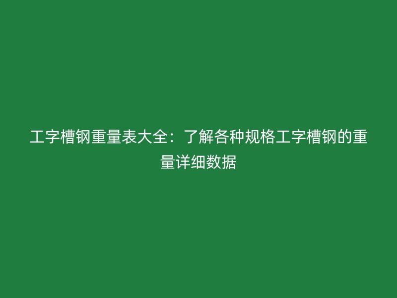 工字槽钢重量表大全：了解各种规格工字槽钢的重量详细数据