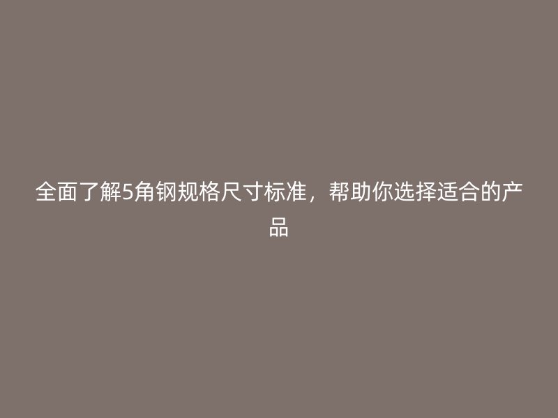 全面了解5角钢规格尺寸标准，帮助你选择适合的产品