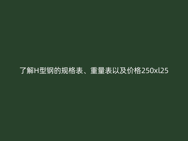 了解H型钢的规格表、重量表以及价格250xl25