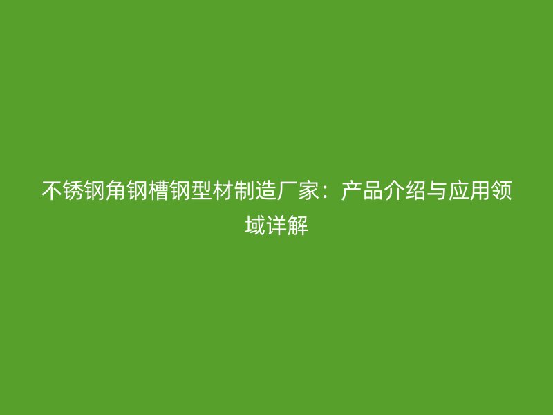 不锈钢角钢槽钢型材制造厂家：产品介绍与应用领域详解