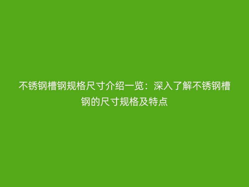 不锈钢槽钢规格尺寸介绍一览：深入了解不锈钢槽钢的尺寸规格及特点