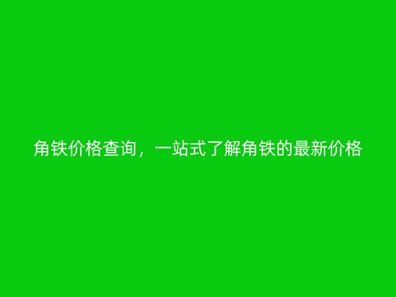 角铁价格查询，一站式了解角铁的最新价格