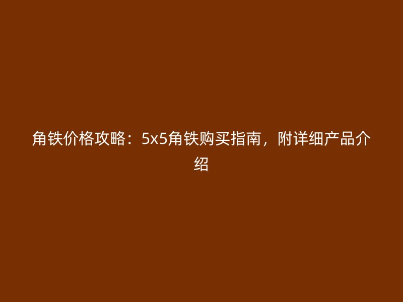 角铁价格攻略：5x5角铁购买指南，附详细产品介绍